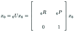 $\displaystyle x_0 = {\rm _6U} x_6 =
\left[
\begin{array}{cccc}
& & & \\
& {\rm _6R} & & {\rm _6P} \\
& & & \\
& 0 & & 1 \\
\end{array}\right]
x_6$