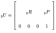 $\displaystyle {\rm _3U}
=\left[
\begin{array}{cccc}
& & & \\
& {\rm _3R} & & {\rm _3P} \\
& & & \\
0 & 0 & 0 & 1 \\
\end{array}\right]$