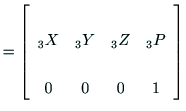 $\displaystyle =\left[
\begin{array}{cccc}
& & & \\
{\rm _3X} & {\rm _3Y} & {\rm _3Z} & {\rm _3P} \\
& & & \\
0 & 0 & 0 & 1
\end{array}\right]$