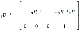 $\displaystyle {\rm _3U^{-1}}
=\left[
\begin{array}{cccc}
& & & \\
& {\rm _3R^{-1}} & & -{\rm _3R^{-1}}{\rm _3P} \\
& & & \\
0 & 0 & 0 & 1
\end{array}\right]$