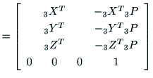 $\displaystyle =\left[
\begin{array}{cccc}
& {\rm _3X^T} & & -{\rm _3X^T} {\rm _...
...{\rm _3Z^T} & & -{\rm _3Z^T} {\rm _3P} \\
0 & 0 & 0 & 1 \\
\end{array}\right]$