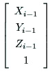 $\displaystyle \left[
\begin{array}{c}
X_{i-1} \\
Y_{i-1} \\
Z_{i-1} \\
1
\end{array}\right]$